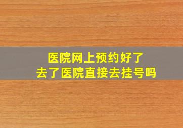 医院网上预约好了 去了医院直接去挂号吗